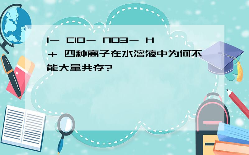 I－ ClO－ NO3－ H＋ 四种离子在水溶液中为何不能大量共存?