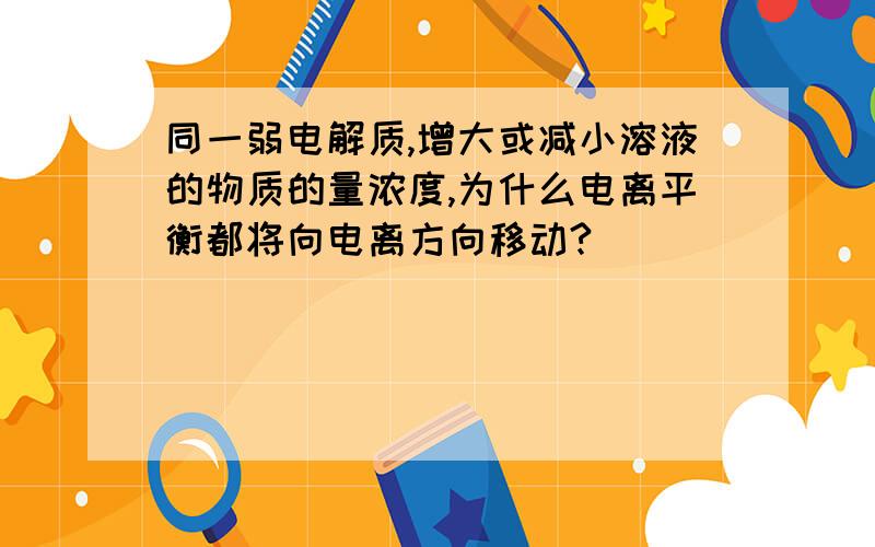 同一弱电解质,增大或减小溶液的物质的量浓度,为什么电离平衡都将向电离方向移动?