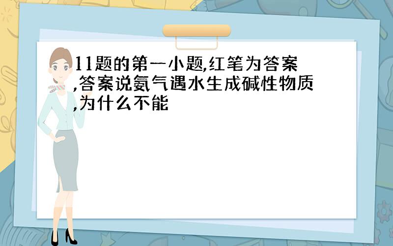 11题的第一小题,红笔为答案,答案说氨气遇水生成碱性物质,为什么不能