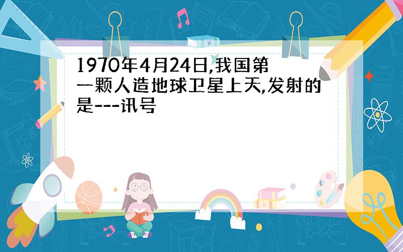 1970年4月24日,我国第一颗人造地球卫星上天,发射的是---讯号