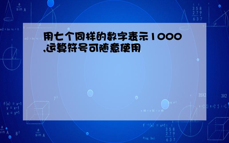 用七个同样的数字表示1000,运算符号可随意使用