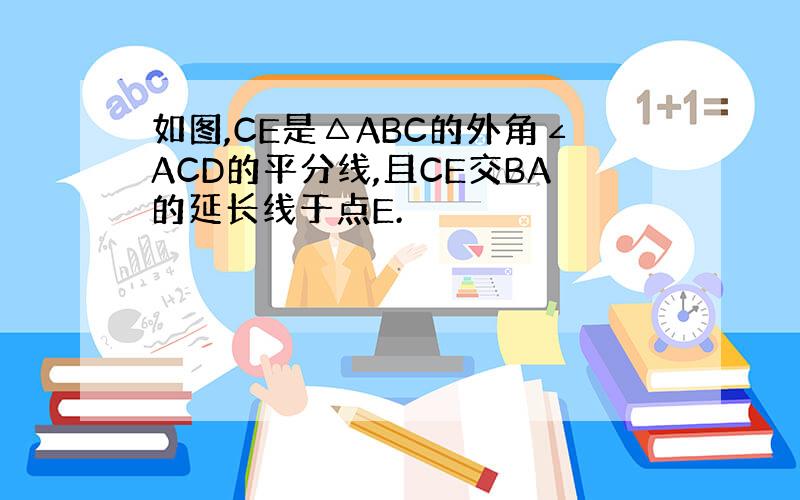 如图,CE是△ABC的外角∠ACD的平分线,且CE交BA的延长线于点E.