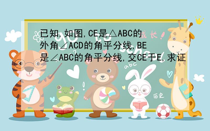 已知,如图,CE是△ABC的外角∠ACD的角平分线,BE是∠ABC的角平分线,交CE于E,求证