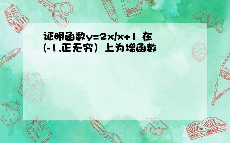 证明函数y=2x/x+1 在(-1,正无穷）上为增函数