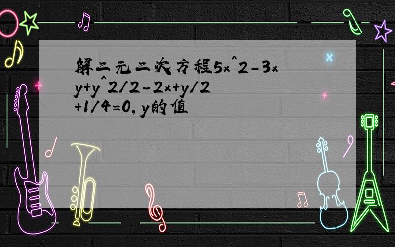 解二元二次方程5x^2-3xy+y^2/2-2x+y/2+1/4=0,y的值