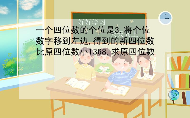 一个四位数的个位是3,将个位数字移到左边,得到的新四位数比原四位数小1368,求原四位数