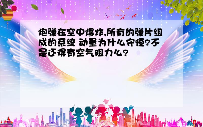 炮弹在空中爆炸,所有的弹片组成的系统 动量为什么守恒?不是还得有空气阻力么?