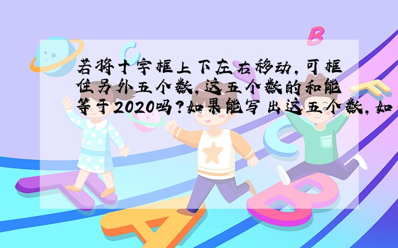 若将十字框上下左右移动,可框住另外五个数,这五个数的和能等于2020吗?如果能写出这五个数,如不能,请说明理由