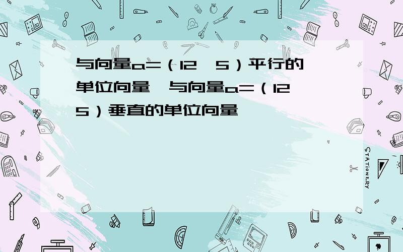 与向量a=（12,5）平行的单位向量,与向量a=（12,5）垂直的单位向量