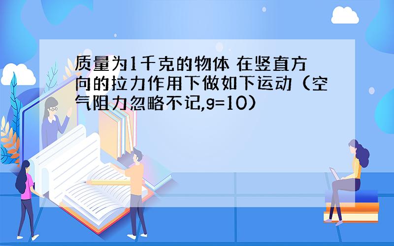 质量为1千克的物体 在竖直方向的拉力作用下做如下运动（空气阻力忽略不记,g=10）