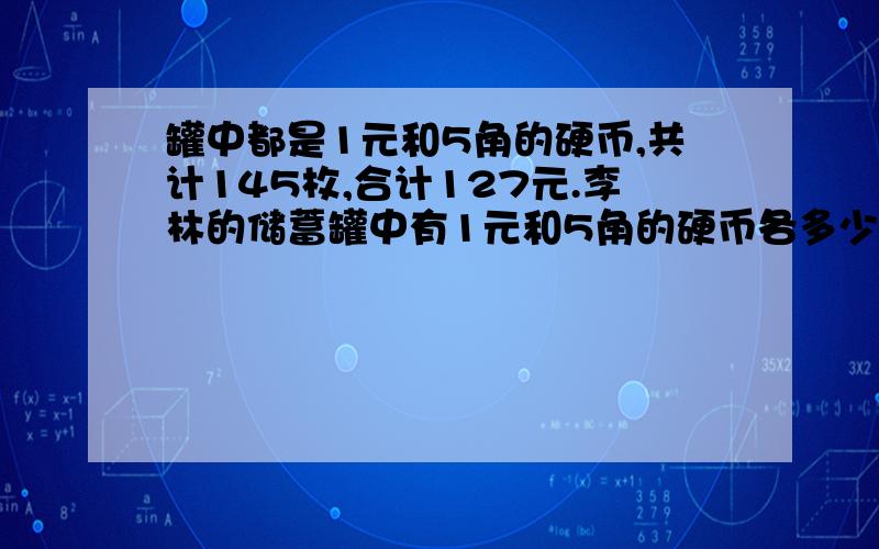 罐中都是1元和5角的硬币,共计145枚,合计127元.李林的储蓄罐中有1元和5角的硬币各多少枚?