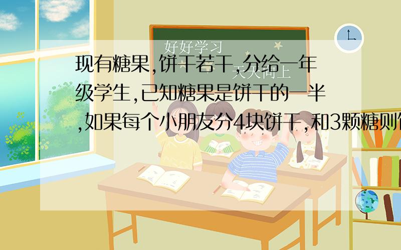 现有糖果,饼干若干,分给一年级学生,已知糖果是饼干的一半,如果每个小朋友分4块饼干,和3颗糖则饼干多32块,糖果缺四块,