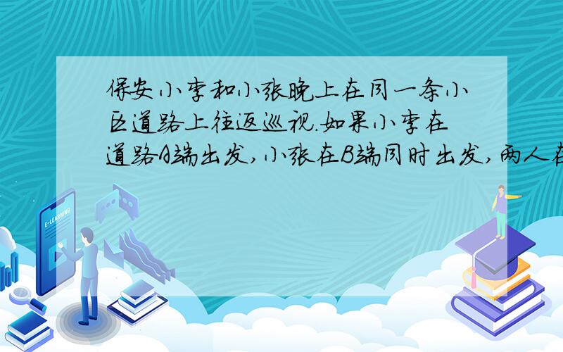 保安小李和小张晚上在同一条小区道路上往返巡视.如果小李在道路A端出发,小张在B端同时出发,两人在距B端600米的地方相遇