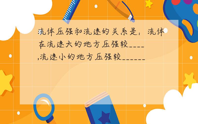 流体压强和流速的关系是：流体在流速大的地方压强较____,流速小的地方压强较______