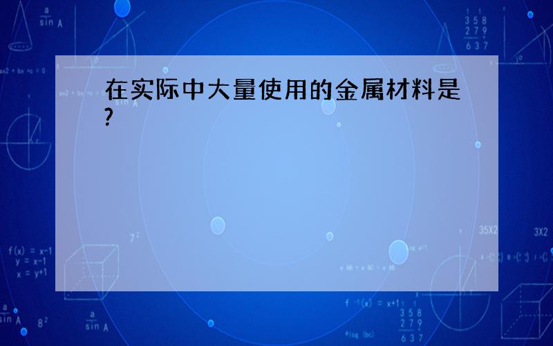 在实际中大量使用的金属材料是?