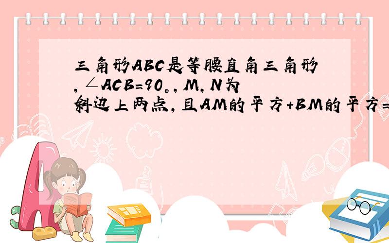 三角形ABC是等腰直角三角形,∠ACB=90°,M,N为斜边上两点,且AM的平方+BM的平方=MN的平方,求∠MCN的度