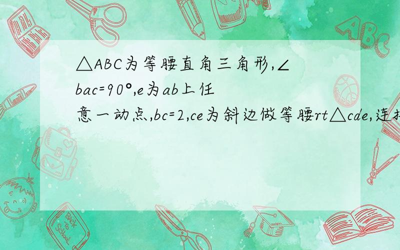 △ABC为等腰直角三角形,∠bac=90°,e为ab上任意一动点,bc=2,ce为斜边做等腰rt△cde,连接ad,