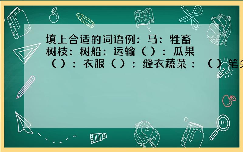 填上合适的词语例：马：牲畜 树枝：树船：运输（ ）：瓜果（ ）：衣服（ ）：缝衣蔬菜 ：（ ）笔尖 ：（ ）渔网 ：（