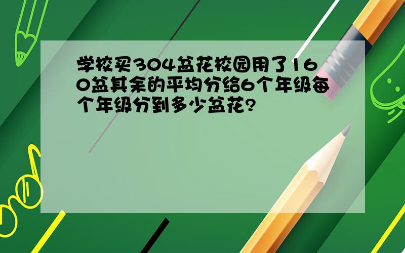 学校买304盆花校园用了160盆其余的平均分给6个年级每个年级分到多少盆花?