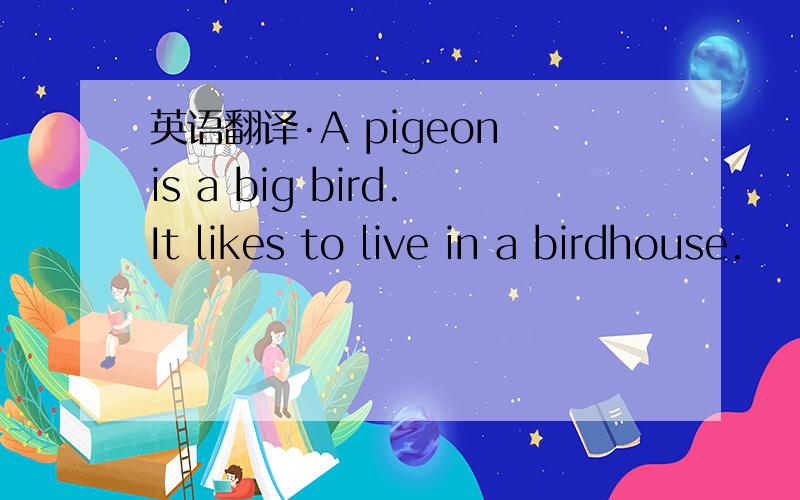 英语翻译·A pigeon is a big bird.It likes to live in a birdhouse.