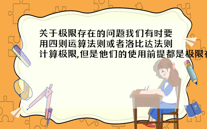 关于极限存在的问题我们有时要用四则运算法则或者洛比达法则计算极限,但是他们的使用前提都是极限存在的前提下（如原极限拆成两