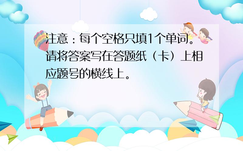 注意：每个空格只填1个单词。请将答案写在答题纸（卡）上相应题号的横线上。