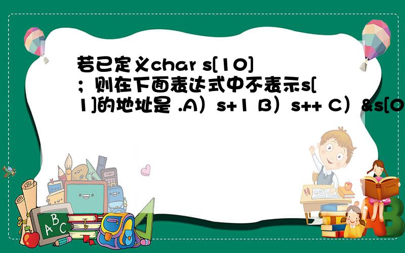 若已定义char s[10]；则在下面表达式中不表示s[1]的地址是 .A）s+1 B）s++ C）&s[0]+1 D）