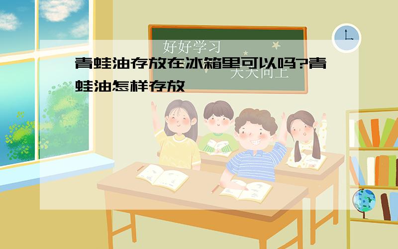 青蛙油存放在冰箱里可以吗?青蛙油怎样存放