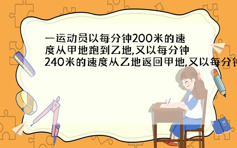 一运动员以每分钟200米的速度从甲地跑到乙地,又以每分钟240米的速度从乙地返回甲地,又以每分钟150米的速