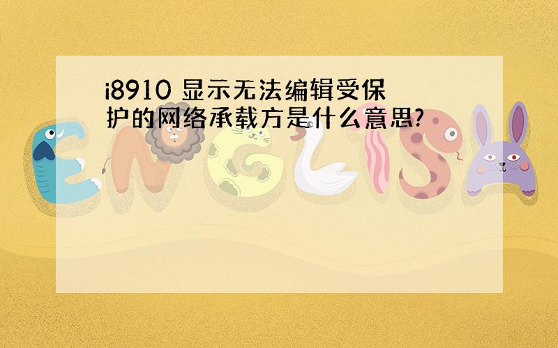 i8910 显示无法编辑受保护的网络承载方是什么意思?