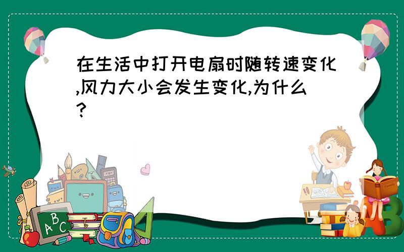 在生活中打开电扇时随转速变化,风力大小会发生变化,为什么?