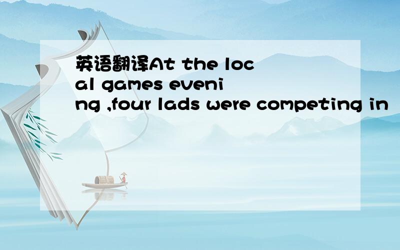 英语翻译At the local games evening ,four lads were competing in