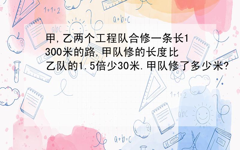 甲,乙两个工程队合修一条长1300米的路,甲队修的长度比乙队的1.5倍少30米.甲队修了多少米?