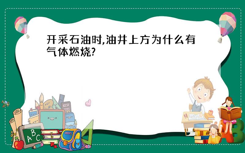 开采石油时,油井上方为什么有气体燃烧?