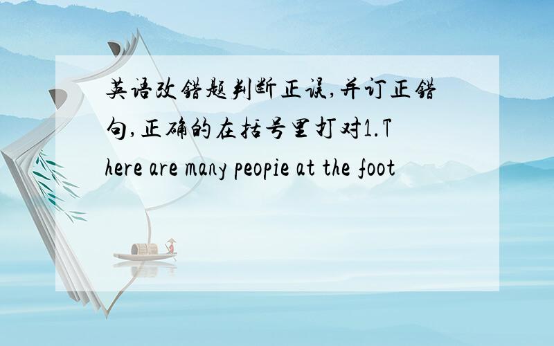 英语改错题判断正误,并订正错句,正确的在括号里打对1.There are many peopie at the foot