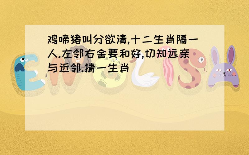 鸡啼猪叫分欲清,十二生肖隔一人.左邻右舍要和好,切知远亲与近邻.猜一生肖