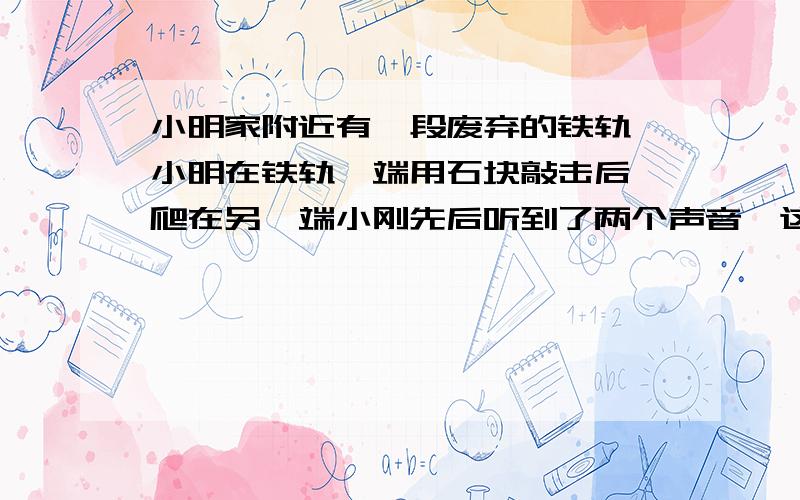 小明家附近有一段废弃的铁轨,小明在铁轨一端用石块敲击后,爬在另一端小刚先后听到了两个声音,这两个声音间隔了0.7s,通过