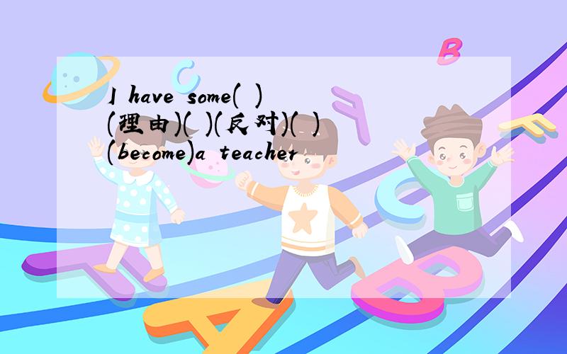 I have some( )(理由)( )(反对)( )(become)a teacher