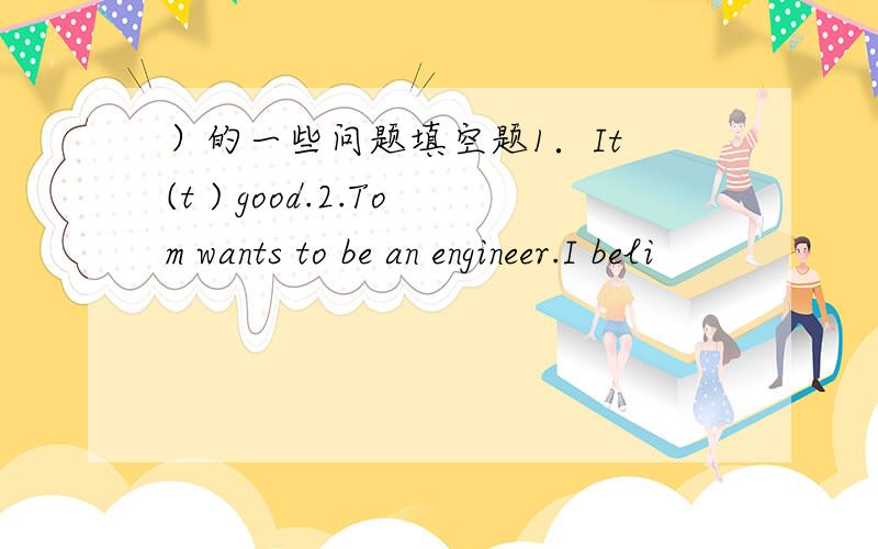 ）的一些问题填空题1．It (t ) good.2.Tom wants to be an engineer.I beli