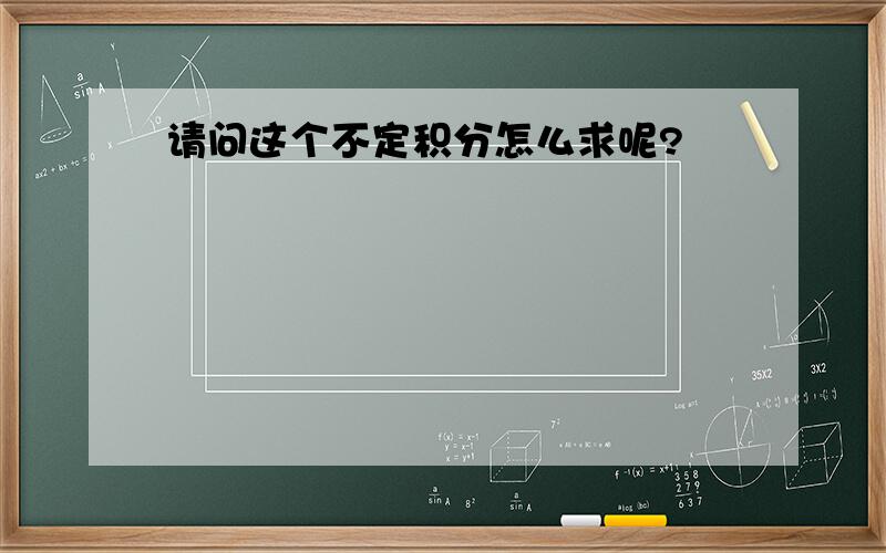 请问这个不定积分怎么求呢?