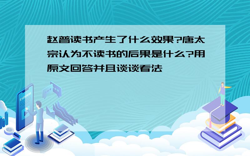 赵普读书产生了什么效果?唐太宗认为不读书的后果是什么?用原文回答并且谈谈看法