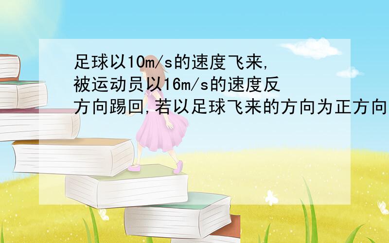 足球以10m/s的速度飞来,被运动员以16m/s的速度反方向踢回,若以足球飞来的方向为正方向