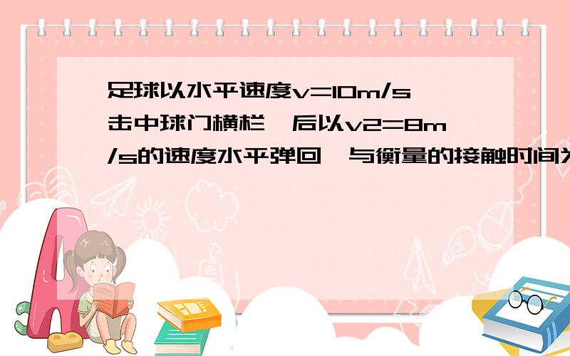 足球以水平速度v=10m/s击中球门横栏,后以v2=8m/s的速度水平弹回,与衡量的接触时间为0.1s,则足球