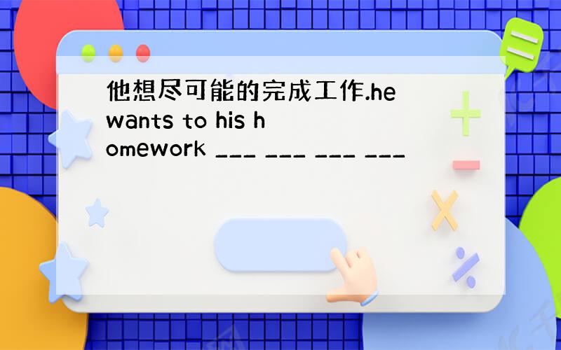 他想尽可能的完成工作.he wants to his homework ___ ___ ___ ___