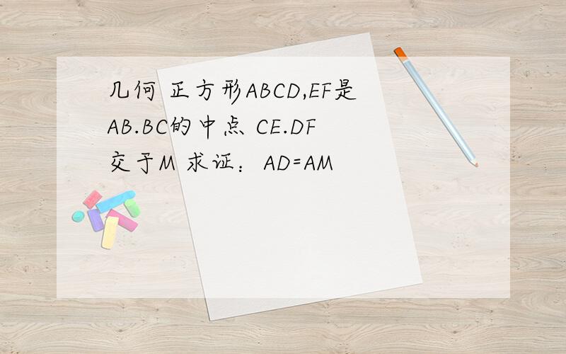 几何 正方形ABCD,EF是AB.BC的中点 CE.DF交于M 求证：AD=AM