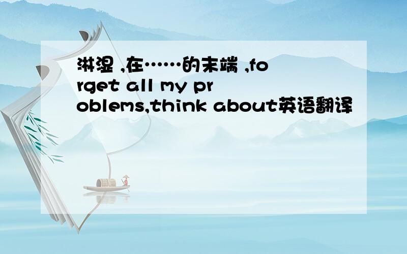 淋湿 ,在……的末端 ,forget all my problems,think about英语翻译