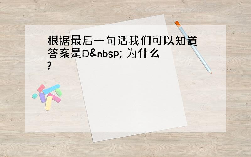 根据最后一句话我们可以知道 答案是D  为什么?