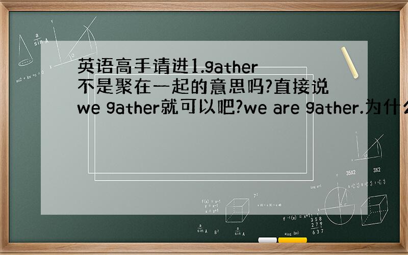 英语高手请进1.gather不是聚在一起的意思吗?直接说we gather就可以吧?we are gather.为什么要