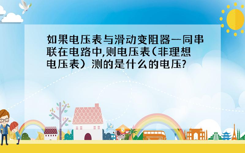 如果电压表与滑动变阻器一同串联在电路中,则电压表(非理想电压表）测的是什么的电压?