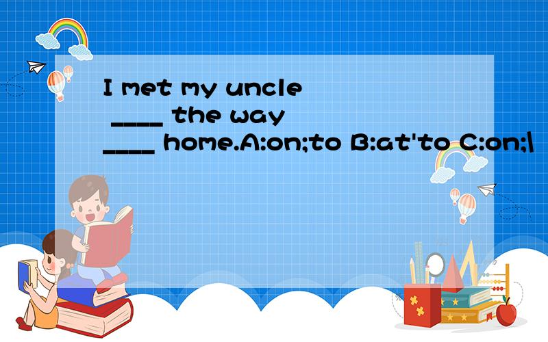 I met my uncle ____ the way ____ home.A:on;to B:at'to C:on;\